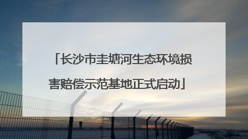 长沙市圭塘河生态环境损害赔偿示范基地正式启动