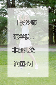 长沙师范学院：非遗扎染润童心
