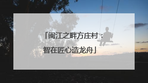 闽江之畔方庄村：智在匠心造龙舟