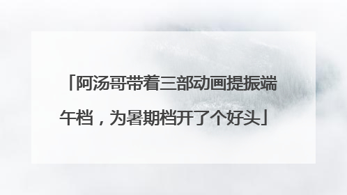 阿汤哥带着三部动画提振端午档，为暑期档开了个好头