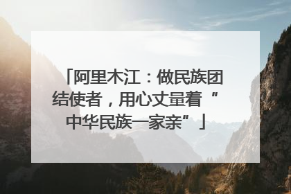 阿里木江：做民族团结使者，用心丈量着“中华民族一家亲”