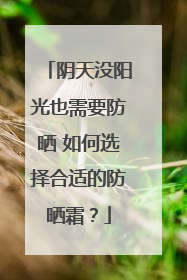 阴天没阳光也需要防晒 如何选择合适的防晒霜？
