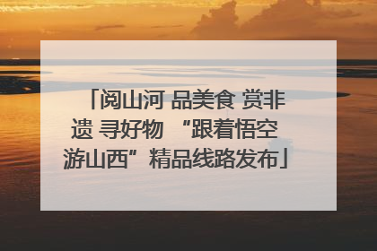阅山河 品美食 赏非遗 寻好物 “跟着悟空游山西”精品线路发布