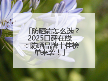 防晒霜怎么选？2025口碑在线：防晒品牌十佳榜单来袭！