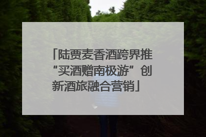 陆贾麦香酒跨界推“买酒赠南极游”创新酒旅融合营销