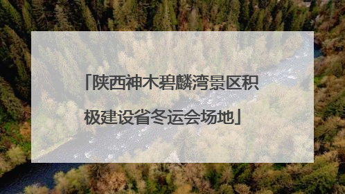 陕西神木碧麟湾景区积极建设省冬运会场地