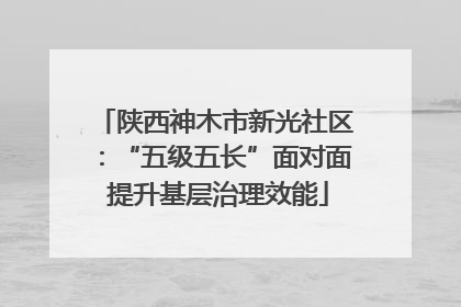陕西神木市新光社区：“五级五长”面对面 提升基层治理效能