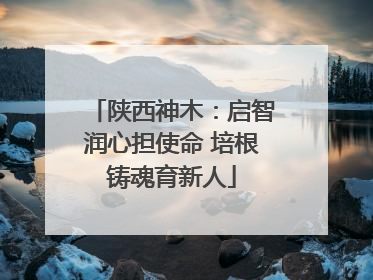 陕西神木：启智润心担使命 培根铸魂育新人
