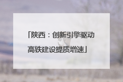 陕西：创新引擎驱动高铁建设提质增速