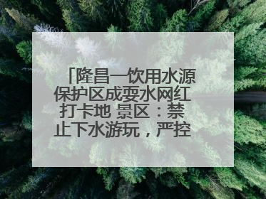 隆昌一饮用水源保护区成耍水网红打卡地 景区：禁止下水游玩，严控区域人数