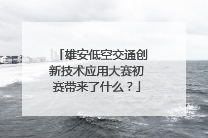 雄安低空交通创新技术应用大赛初赛带来了什么？