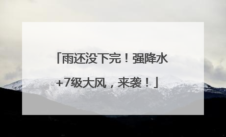 雨还没下完！强降水+7级大风，来袭！