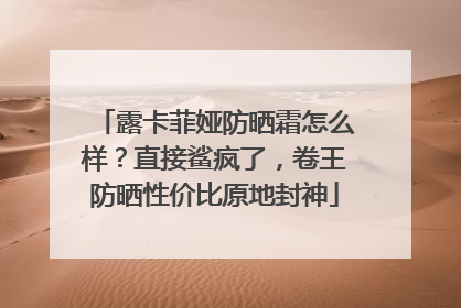 露卡菲娅防晒霜怎么样？直接鲨疯了，卷王防晒性价比原地封神