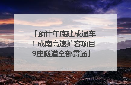 预计年底建成通车！成南高速扩容项目9座隧道全部贯通
