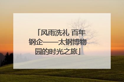 风雨洗礼 百年钢企——太钢博物园的时光之旅