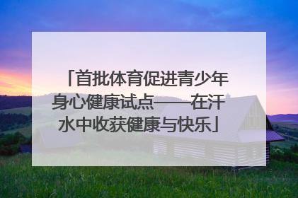 首批体育促进青少年身心健康试点——在汗水中收获健康与快乐