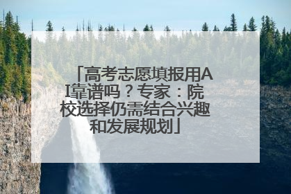 高考志愿填报用AI靠谱吗？专家：院校选择仍需结合兴趣和发展规划