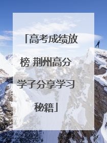 高考成绩放榜 荆州高分学子分享学习秘籍