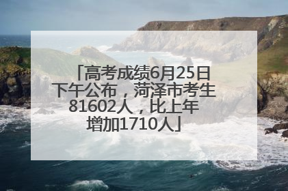 高考成绩6月25日下午公布，菏泽市考生81602人，比上年增加1710人