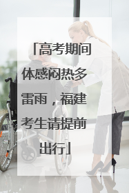 高考期间体感闷热多雷雨，福建考生请提前出行