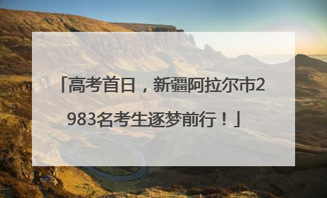高考首日，新疆阿拉尔市2983名考生逐梦前行！