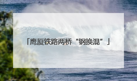 鹰厦铁路两桥“钢换混”