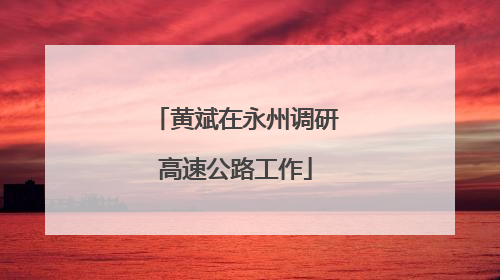 黄斌在永州调研高速公路工作