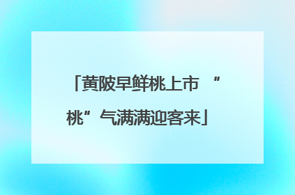黄陂早鲜桃上市 “桃”气满满迎客来