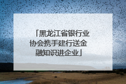 黑龙江省银行业协会携手建行送金融知识进企业