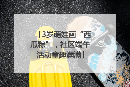 3岁萌娃画“西瓜粽”，社区端午活动童趣满满