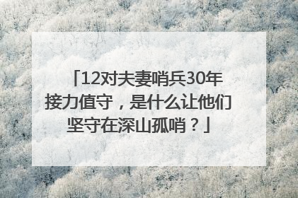 12对夫妻哨兵30年接力值守，是什么让他们坚守在深山孤哨？