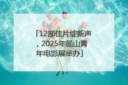 12部佳片绽新声，2025年麓山青年电影展举办