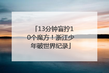 13分钟盲拧10个魔方！浙江少年破世界纪录