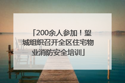 200余人参加！望城组织召开全区住宅物业消防安全培训