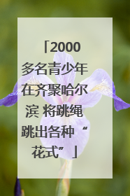 2000多名青少年在齐聚哈尔滨 将跳绳跳出各种“花式”