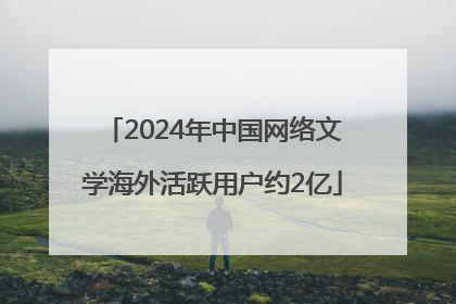 2024年中国网络文学海外活跃用户约2亿