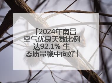 2024年南昌空气优良天数比例达92.1% 生态质量稳中向好