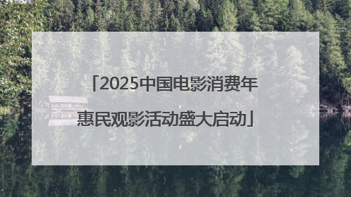 2025中国电影消费年惠民观影活动盛大启动