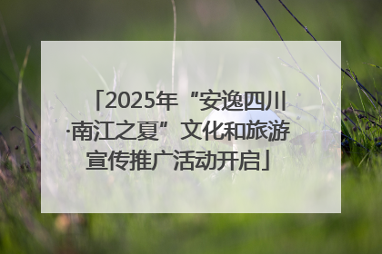 2025年“安逸四川·南江之夏”文化和旅游宣传推广活动开启