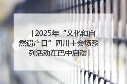 2025年“文化和自然遗产日”四川主会场系列活动在巴中启动