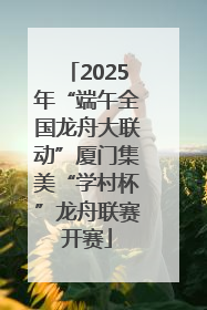 2025年“端午全国龙舟大联动”厦门集美“学村杯”龙舟联赛开赛