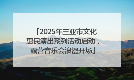 2025年三亚市文化惠民演出系列活动启动，露营音乐会浪漫开场