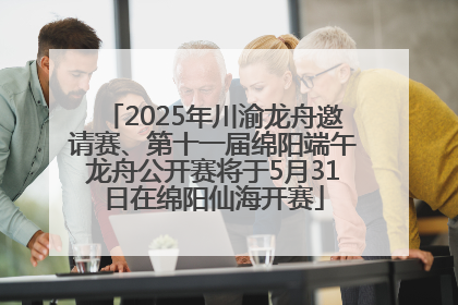 2025年川渝龙舟邀请赛、第十一届绵阳端午龙舟公开赛将于5月31日在绵阳仙海开赛