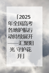 2025年全国高考各地护航行动持续展开——汇聚阳光 守护花开