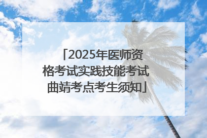 2025年医师资格考试实践技能考试曲靖考点考生须知