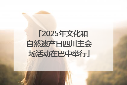 2025年文化和自然遗产日四川主会场活动在巴中举行