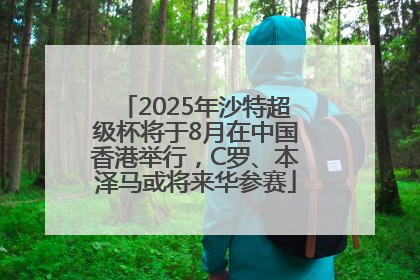 2025年沙特超级杯将于8月在中国香港举行，C罗、本泽马或将来华参赛