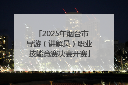 2025年烟台市导游（讲解员）职业技能竞赛决赛开赛