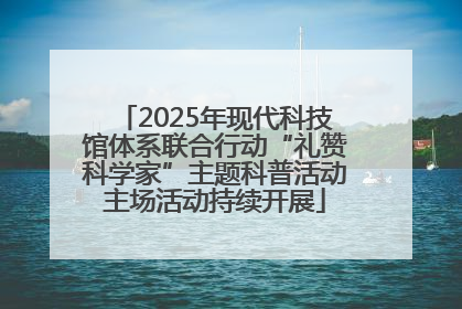 2025年现代科技馆体系联合行动“礼赞科学家”主题科普活动主场活动持续开展
