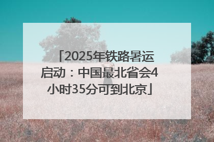 2025年铁路暑运启动：中国最北省会4小时35分可到北京